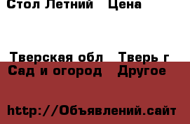 Стол Летний › Цена ­ 2 300 - Тверская обл., Тверь г. Сад и огород » Другое   